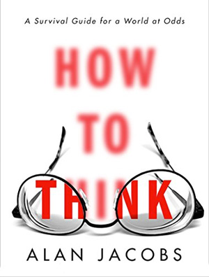 Learning the Art of Thinking: Review of Alan Jacobs’ book,  How to Think